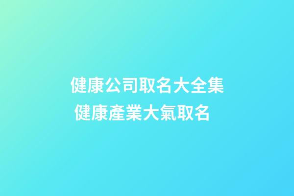 健康公司取名大全集 健康產業大氣取名-第1張-公司起名-玄機派